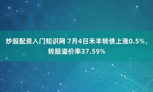 炒股配资入门知识网 7月4日禾丰转债上涨0.5%，转股溢价率37.59%
