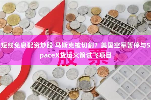 短线免息配资炒股 马斯克被切割？美国空军暂停与SpaceX货运火箭试飞项目