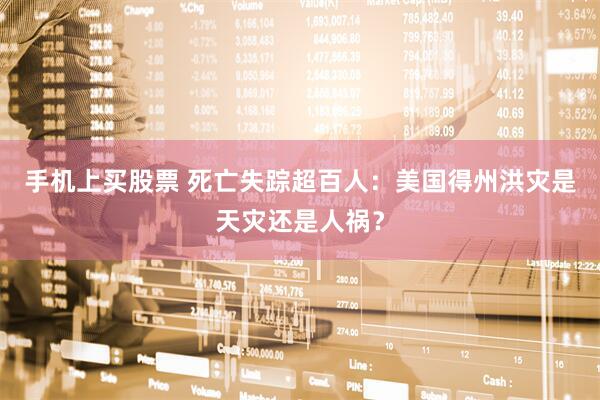 手机上买股票 死亡失踪超百人：美国得州洪灾是天灾还是人祸？