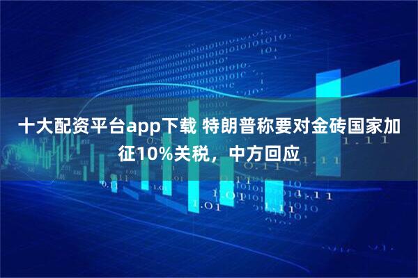 十大配资平台app下载 特朗普称要对金砖国家加征10%关税，中方回应