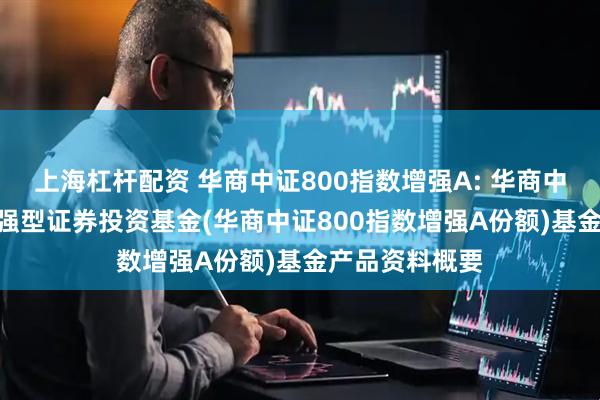 上海杠杆配资 华商中证800指数增强A: 华商中证800指数增强型证券投资基金(华商中证800指数增强A份额)基金产品资料概要
