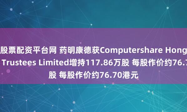 股票配资平台网 药明康德获Computershare Hong Kong Trustees Limited增持117.86万股 每股作价约76.70港元
