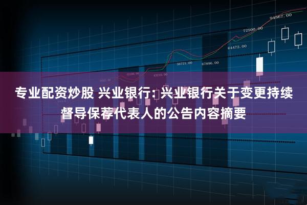 专业配资炒股 兴业银行: 兴业银行关于变更持续督导保荐代表人的公告内容摘要