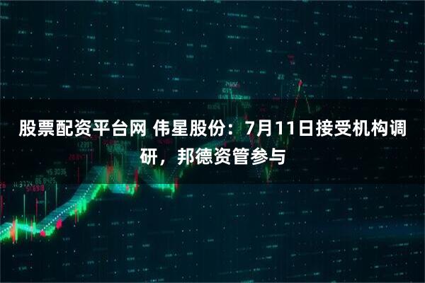 股票配资平台网 伟星股份：7月11日接受机构调研，邦德资管参与