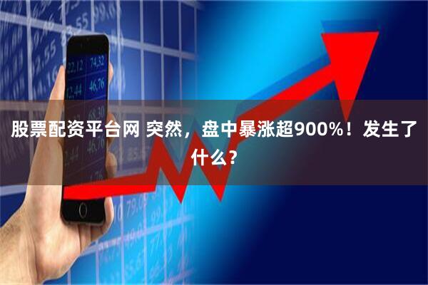 股票配资平台网 突然，盘中暴涨超900%！发生了什么？