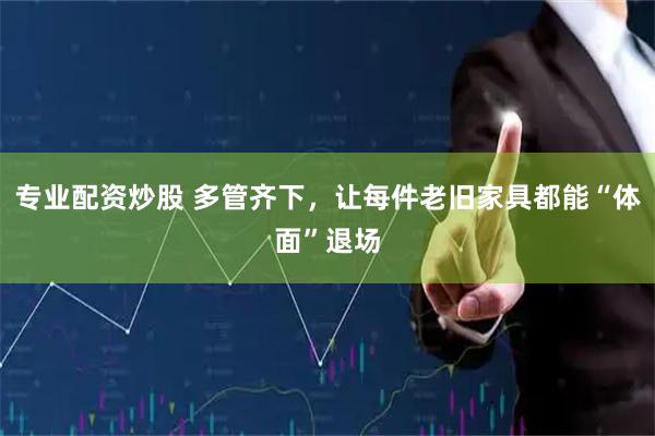 专业配资炒股 多管齐下，让每件老旧家具都能“体面”退场