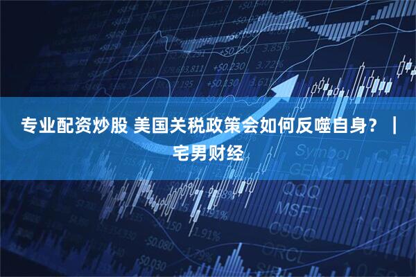 专业配资炒股 美国关税政策会如何反噬自身？｜宅男财经