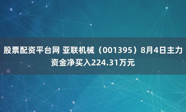 股票配资平台网 亚联机械（001395）8月4日主力资金净买入224.31万元