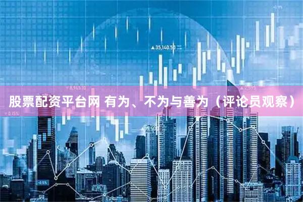 股票配资平台网 有为、不为与善为（评论员观察）