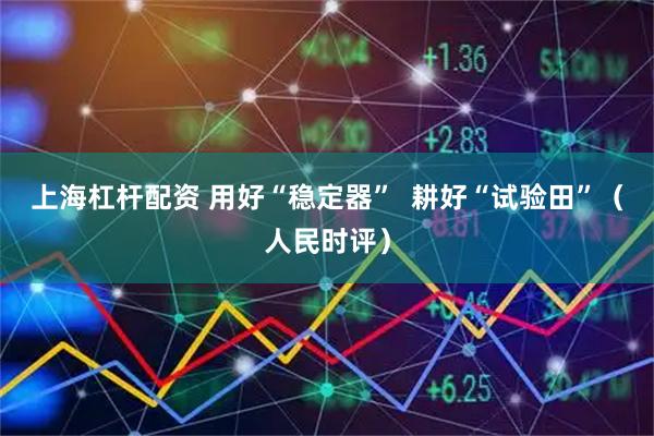 上海杠杆配资 用好“稳定器”  耕好“试验田”（人民时评）