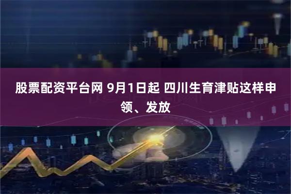 股票配资平台网 9月1日起 四川生育津贴这样申领、发放