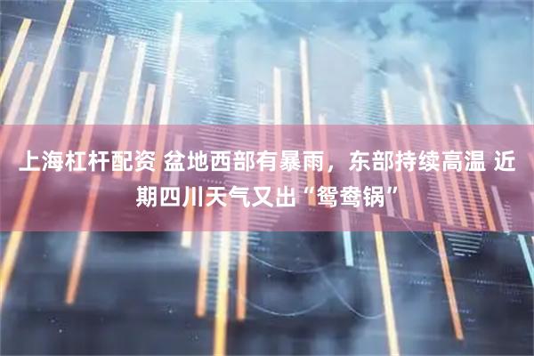 上海杠杆配资 盆地西部有暴雨，东部持续高温 近期四川天气又出“鸳鸯锅”