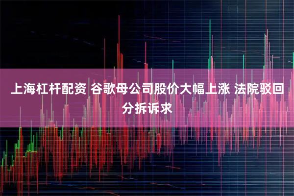 上海杠杆配资 谷歌母公司股价大幅上涨 法院驳回分拆诉求