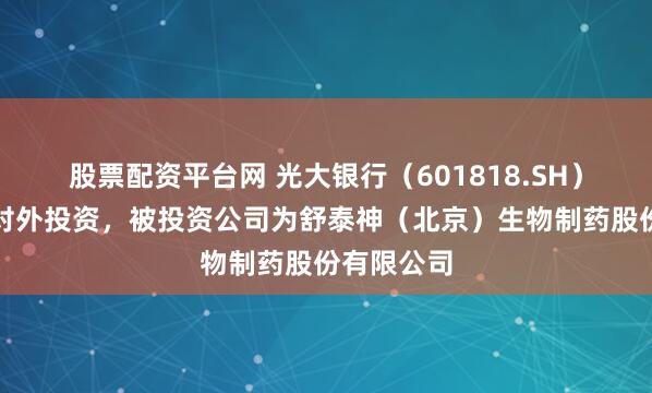 股票配资平台网 光大银行（601818.SH）新增一起对外投资，被投资公司为舒泰神（北京）生物制药股份有限公司
