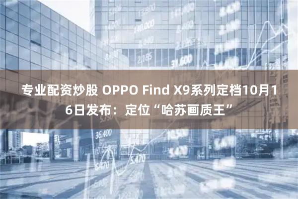 专业配资炒股 OPPO Find X9系列定档10月16日发布：定位“哈苏画质王”