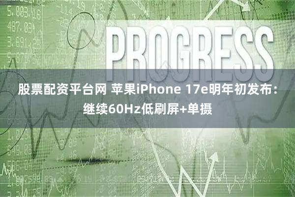 股票配资平台网 苹果iPhone 17e明年初发布：继续60Hz低刷屏+单摄