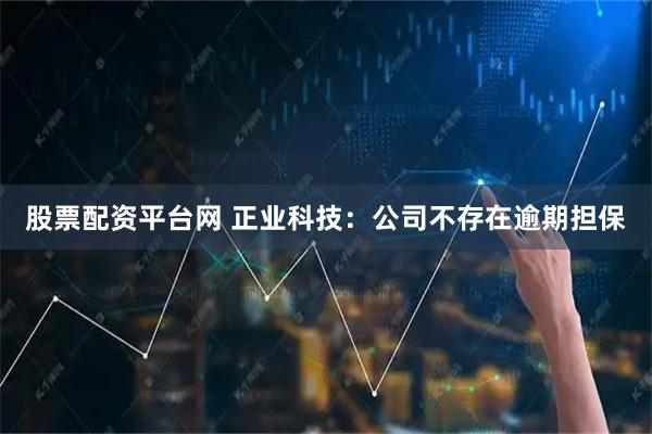 股票配资平台网 正业科技：公司不存在逾期担保