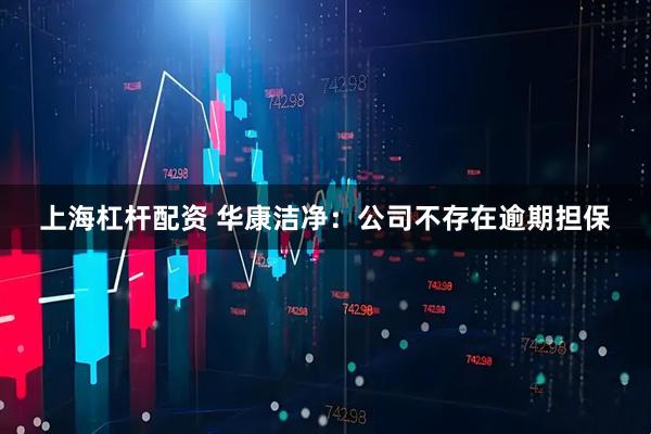 上海杠杆配资 华康洁净：公司不存在逾期担保