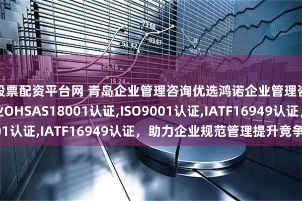 股票配资平台网 青岛企业管理咨询优选鸿诺企业管理咨询有限公司，专业OHSAS18001认证,ISO9001认证,IATF16949认证，助力企业规范管理提升竞争力