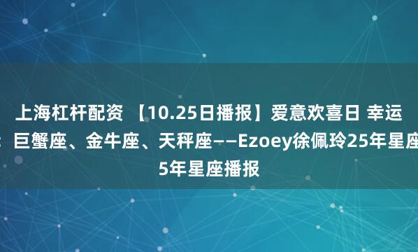 上海杠杆配资 【10.25日播报】爱意欢喜日 幸运星座：巨蟹座、金牛座、天秤座——Ezoey徐佩玲25年星座播报