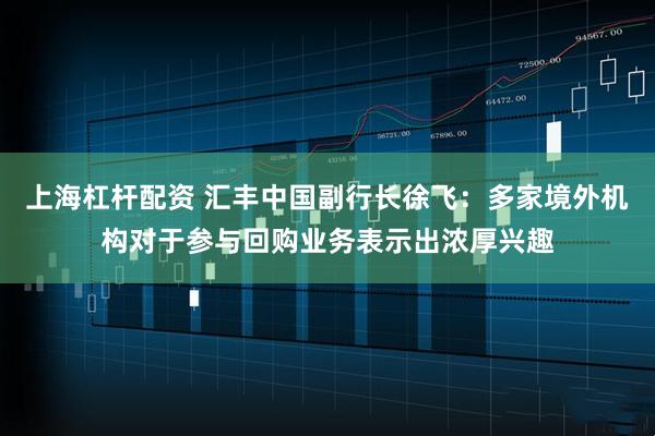 上海杠杆配资 汇丰中国副行长徐飞：多家境外机构对于参与回购业务表示出浓厚兴趣
