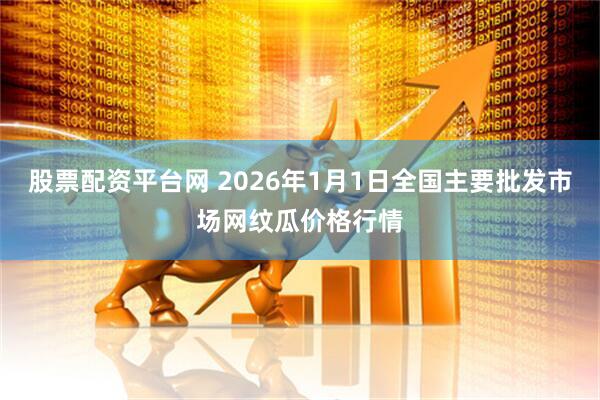 股票配资平台网 2026年1月1日全国主要批发市场网纹瓜价格行情