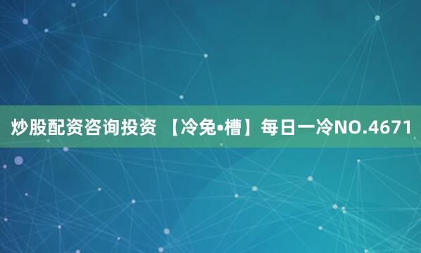 炒股配资咨询投资 【冷兔•槽】每日一冷NO.4671